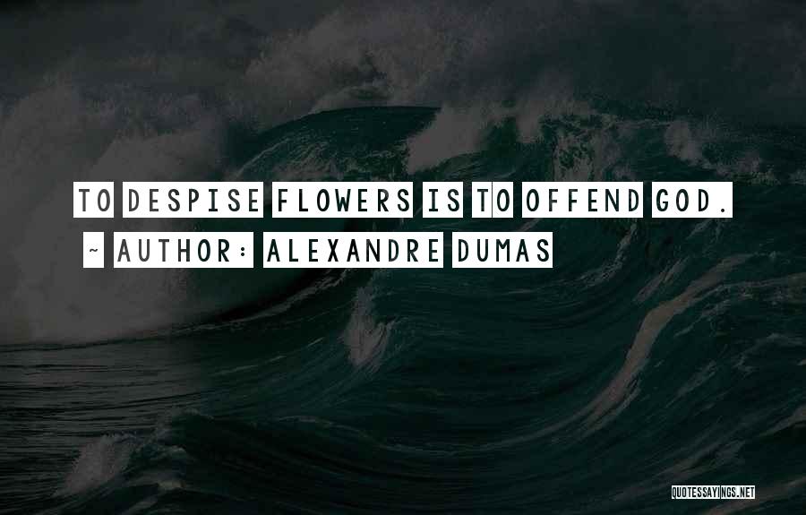 Alexandre Dumas Quotes: To Despise Flowers Is To Offend God.