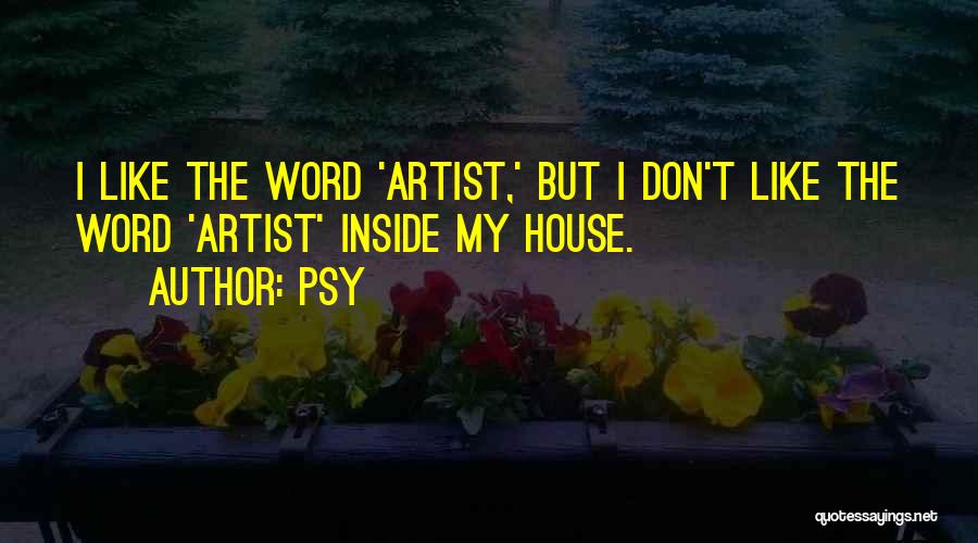 Psy Quotes: I Like The Word 'artist,' But I Don't Like The Word 'artist' Inside My House.