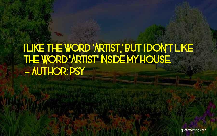 Psy Quotes: I Like The Word 'artist,' But I Don't Like The Word 'artist' Inside My House.