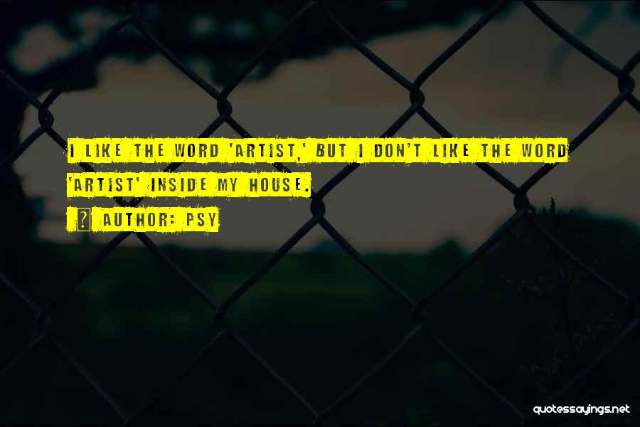 Psy Quotes: I Like The Word 'artist,' But I Don't Like The Word 'artist' Inside My House.