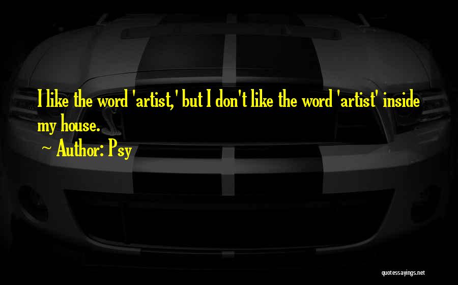 Psy Quotes: I Like The Word 'artist,' But I Don't Like The Word 'artist' Inside My House.