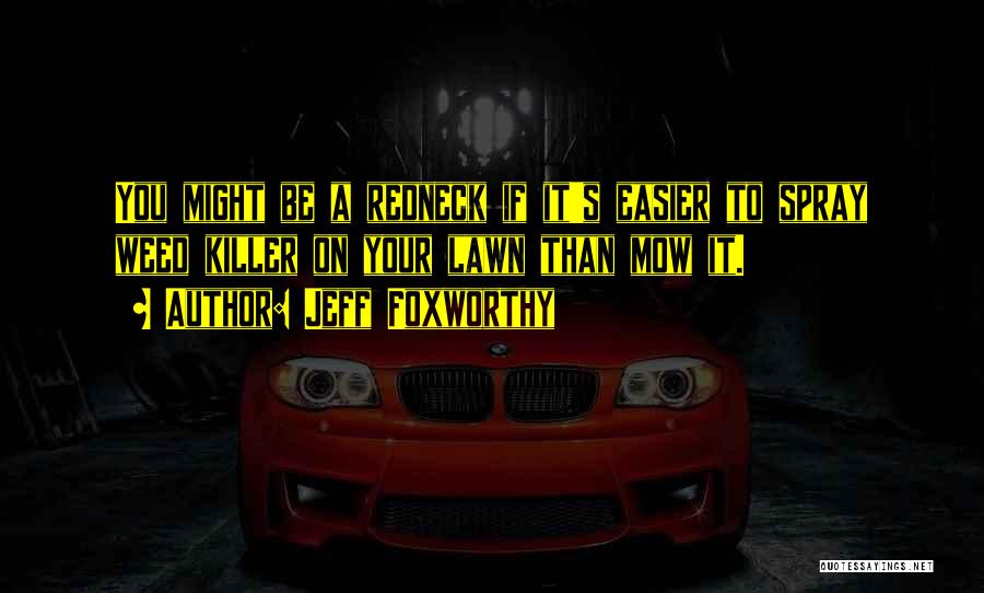 Jeff Foxworthy Quotes: You Might Be A Redneck If It's Easier To Spray Weed Killer On Your Lawn Than Mow It.