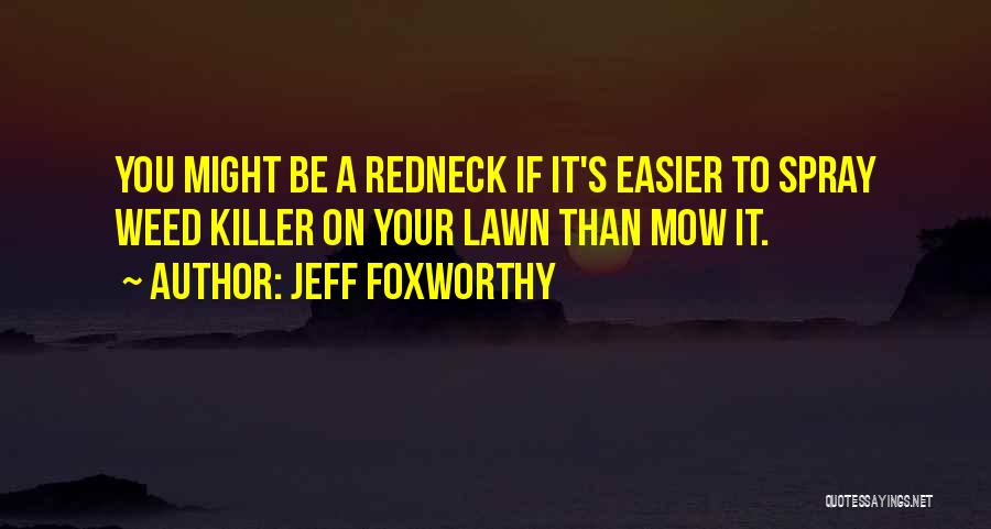 Jeff Foxworthy Quotes: You Might Be A Redneck If It's Easier To Spray Weed Killer On Your Lawn Than Mow It.