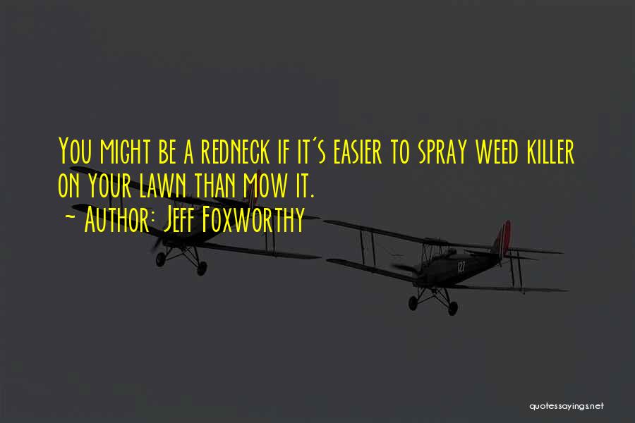 Jeff Foxworthy Quotes: You Might Be A Redneck If It's Easier To Spray Weed Killer On Your Lawn Than Mow It.