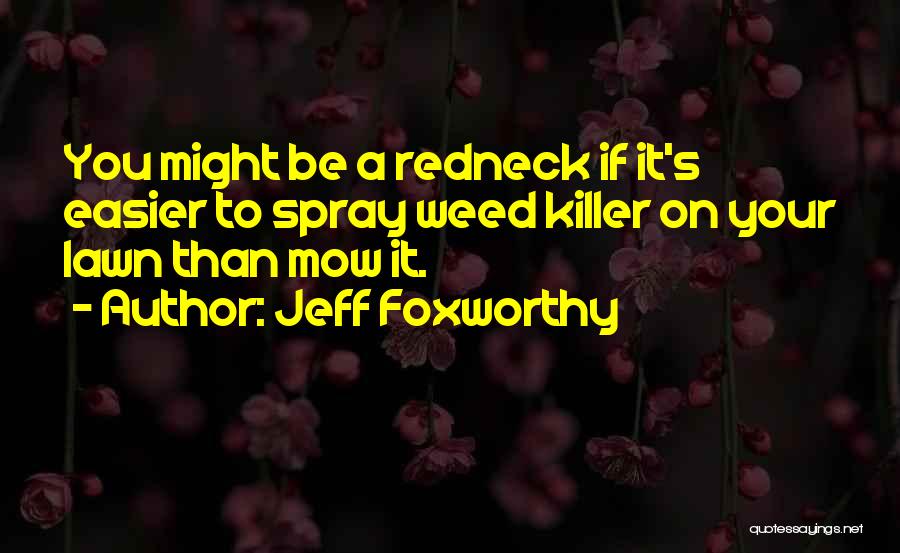 Jeff Foxworthy Quotes: You Might Be A Redneck If It's Easier To Spray Weed Killer On Your Lawn Than Mow It.