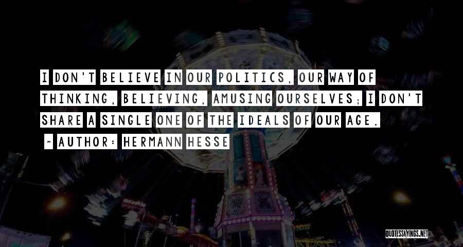 Hermann Hesse Quotes: I Don't Believe In Our Politics, Our Way Of Thinking, Believing, Amusing Ourselves; I Don't Share A Single One Of
