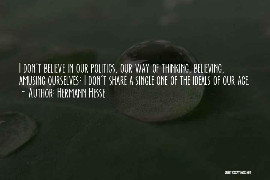 Hermann Hesse Quotes: I Don't Believe In Our Politics, Our Way Of Thinking, Believing, Amusing Ourselves; I Don't Share A Single One Of
