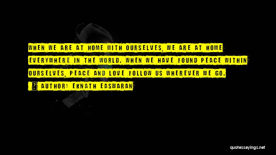 Eknath Easwaran Quotes: When We Are At Home With Ourselves, We Are At Home Everywhere In The World. When We Have Found Peace