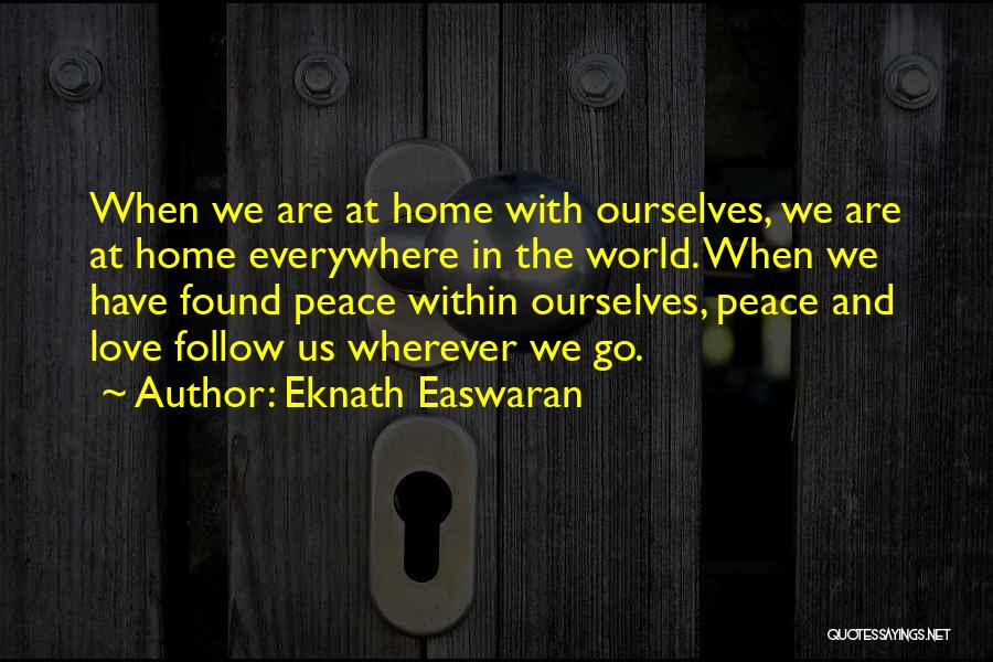 Eknath Easwaran Quotes: When We Are At Home With Ourselves, We Are At Home Everywhere In The World. When We Have Found Peace