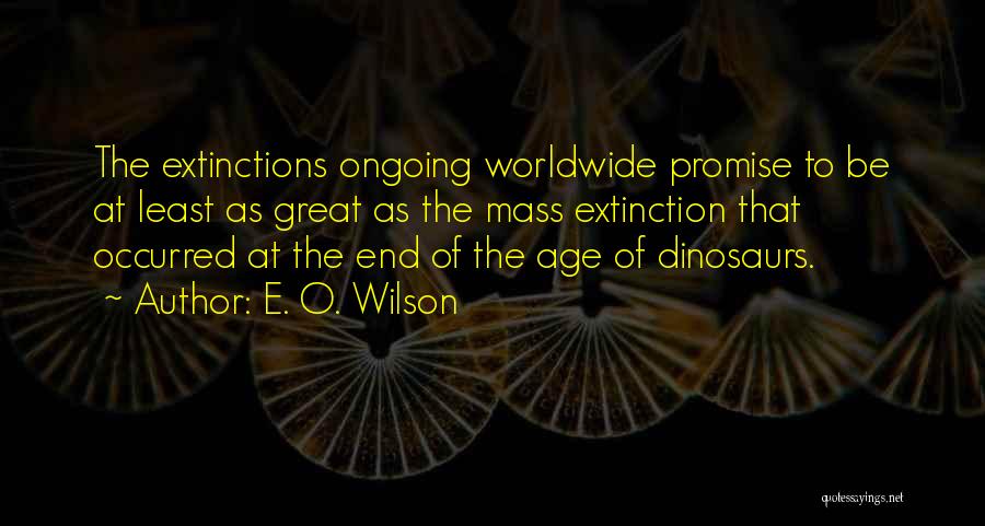 E. O. Wilson Quotes: The Extinctions Ongoing Worldwide Promise To Be At Least As Great As The Mass Extinction That Occurred At The End