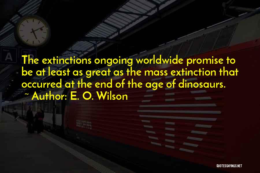 E. O. Wilson Quotes: The Extinctions Ongoing Worldwide Promise To Be At Least As Great As The Mass Extinction That Occurred At The End