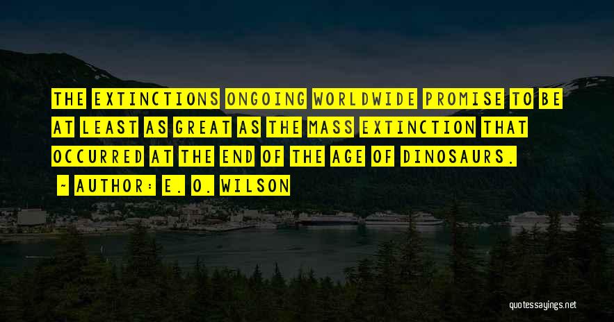 E. O. Wilson Quotes: The Extinctions Ongoing Worldwide Promise To Be At Least As Great As The Mass Extinction That Occurred At The End