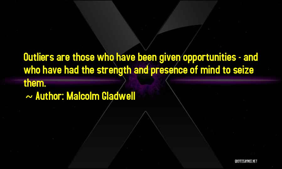 Malcolm Gladwell Quotes: Outliers Are Those Who Have Been Given Opportunities - And Who Have Had The Strength And Presence Of Mind To