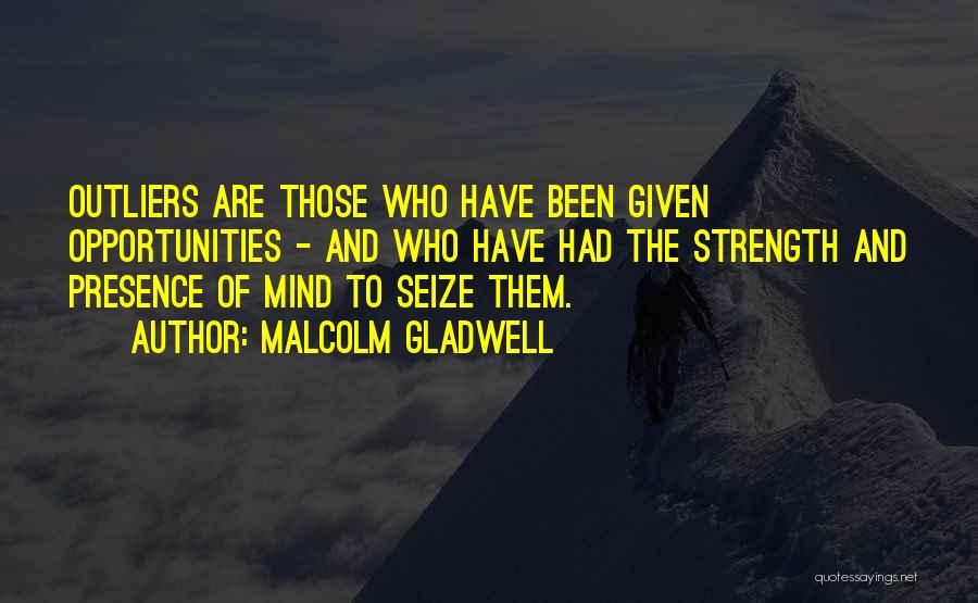 Malcolm Gladwell Quotes: Outliers Are Those Who Have Been Given Opportunities - And Who Have Had The Strength And Presence Of Mind To