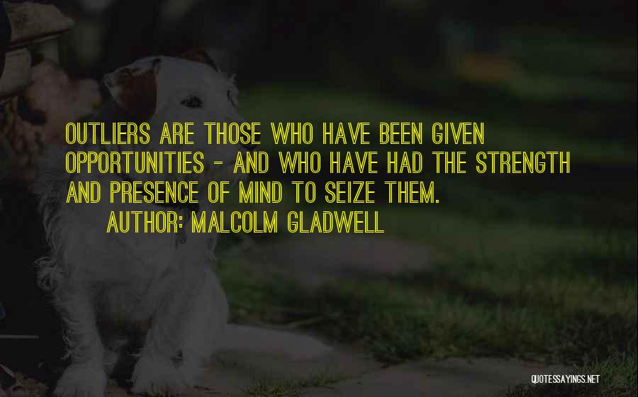 Malcolm Gladwell Quotes: Outliers Are Those Who Have Been Given Opportunities - And Who Have Had The Strength And Presence Of Mind To