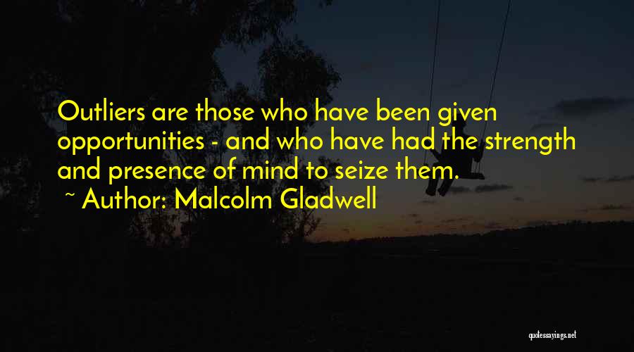 Malcolm Gladwell Quotes: Outliers Are Those Who Have Been Given Opportunities - And Who Have Had The Strength And Presence Of Mind To