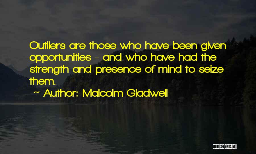 Malcolm Gladwell Quotes: Outliers Are Those Who Have Been Given Opportunities - And Who Have Had The Strength And Presence Of Mind To