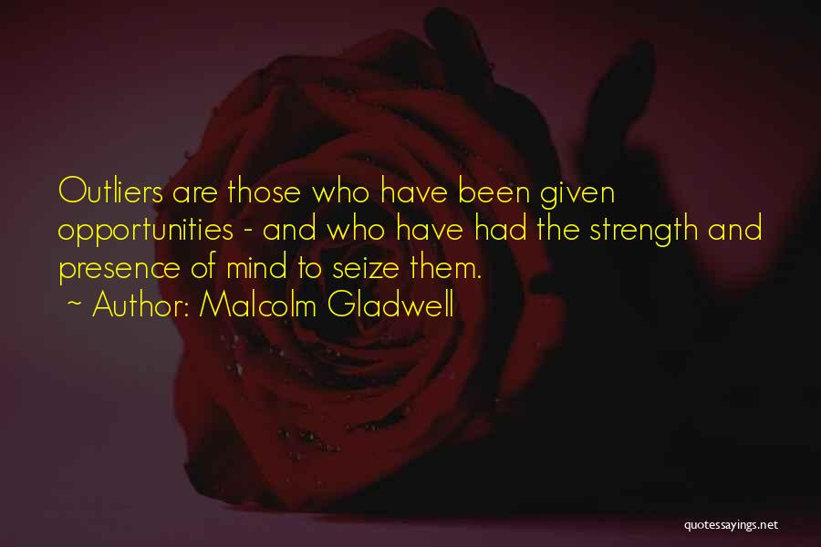 Malcolm Gladwell Quotes: Outliers Are Those Who Have Been Given Opportunities - And Who Have Had The Strength And Presence Of Mind To