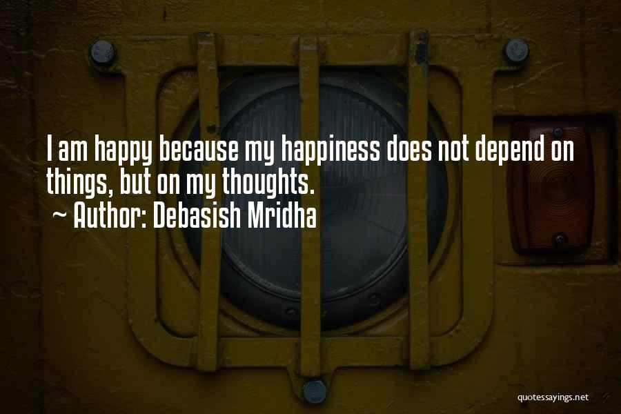 Debasish Mridha Quotes: I Am Happy Because My Happiness Does Not Depend On Things, But On My Thoughts.