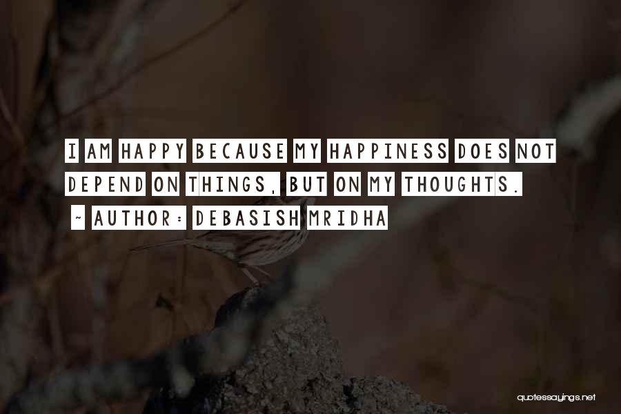 Debasish Mridha Quotes: I Am Happy Because My Happiness Does Not Depend On Things, But On My Thoughts.