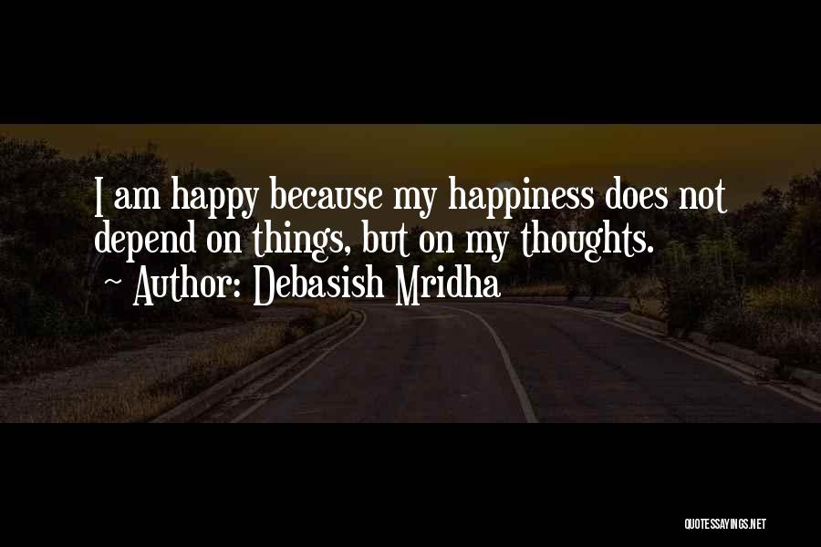 Debasish Mridha Quotes: I Am Happy Because My Happiness Does Not Depend On Things, But On My Thoughts.