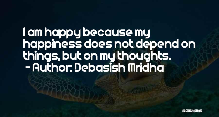 Debasish Mridha Quotes: I Am Happy Because My Happiness Does Not Depend On Things, But On My Thoughts.