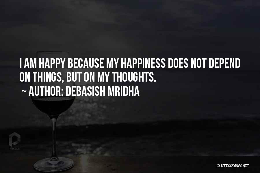 Debasish Mridha Quotes: I Am Happy Because My Happiness Does Not Depend On Things, But On My Thoughts.