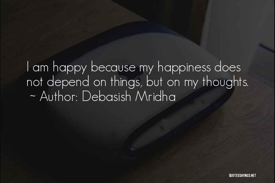 Debasish Mridha Quotes: I Am Happy Because My Happiness Does Not Depend On Things, But On My Thoughts.