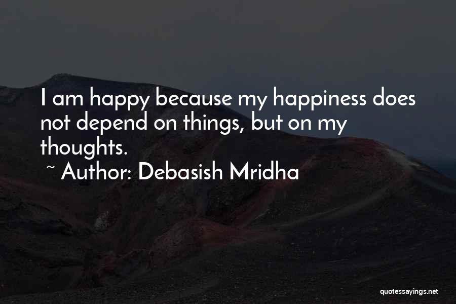 Debasish Mridha Quotes: I Am Happy Because My Happiness Does Not Depend On Things, But On My Thoughts.