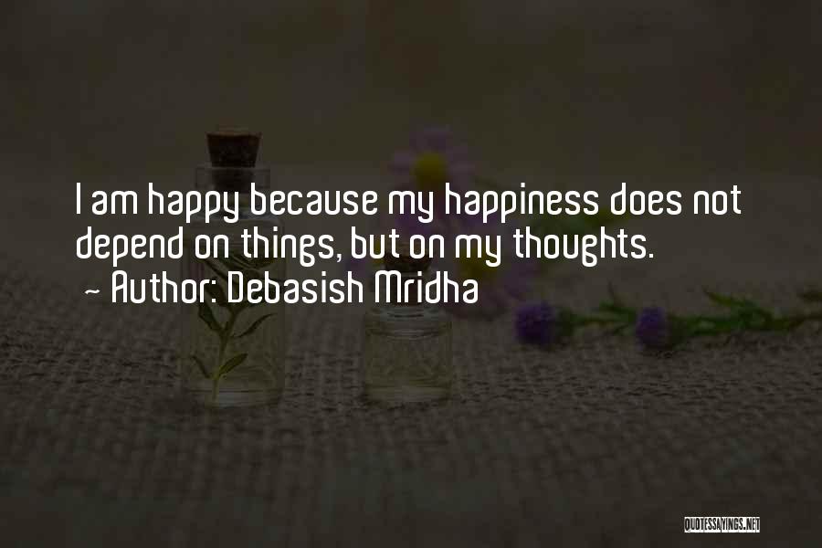 Debasish Mridha Quotes: I Am Happy Because My Happiness Does Not Depend On Things, But On My Thoughts.