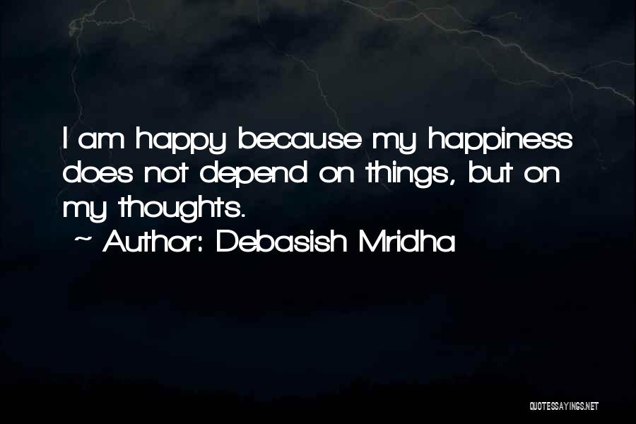 Debasish Mridha Quotes: I Am Happy Because My Happiness Does Not Depend On Things, But On My Thoughts.