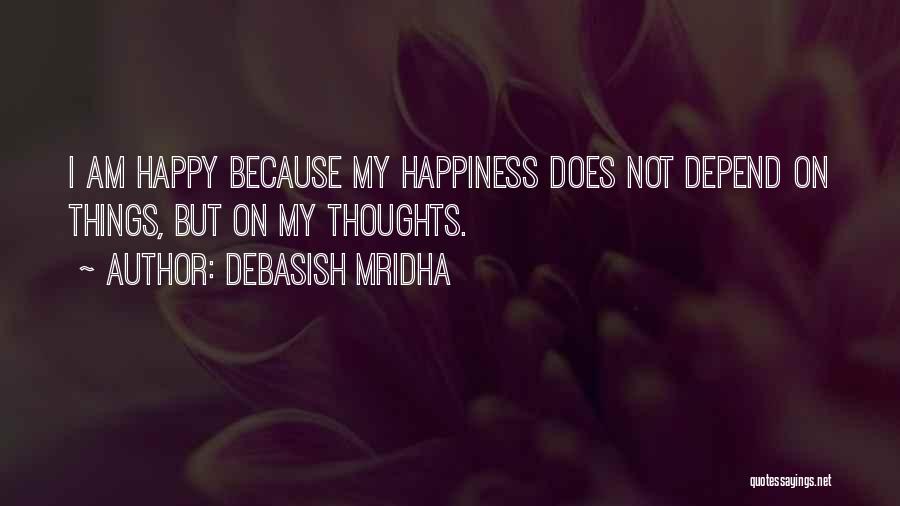 Debasish Mridha Quotes: I Am Happy Because My Happiness Does Not Depend On Things, But On My Thoughts.