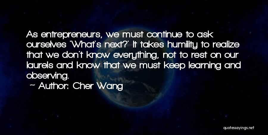Cher Wang Quotes: As Entrepreneurs, We Must Continue To Ask Ourselves 'what's Next?' It Takes Humility To Realize That We Don't Know Everything,