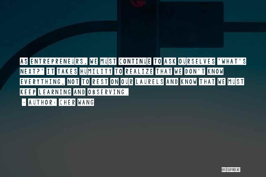 Cher Wang Quotes: As Entrepreneurs, We Must Continue To Ask Ourselves 'what's Next?' It Takes Humility To Realize That We Don't Know Everything,