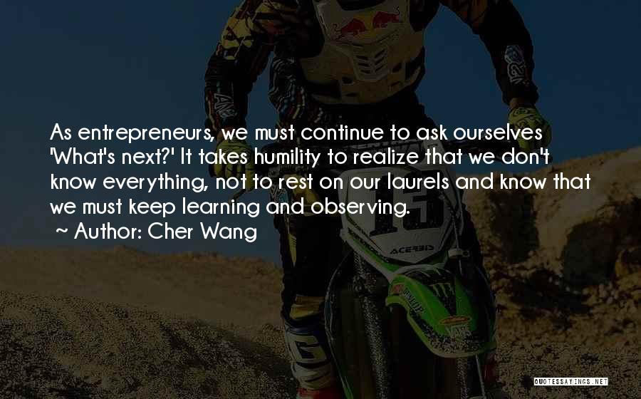 Cher Wang Quotes: As Entrepreneurs, We Must Continue To Ask Ourselves 'what's Next?' It Takes Humility To Realize That We Don't Know Everything,