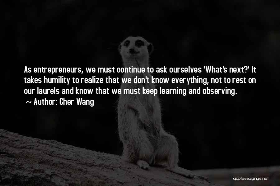 Cher Wang Quotes: As Entrepreneurs, We Must Continue To Ask Ourselves 'what's Next?' It Takes Humility To Realize That We Don't Know Everything,