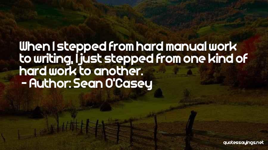 Sean O'Casey Quotes: When I Stepped From Hard Manual Work To Writing, I Just Stepped From One Kind Of Hard Work To Another.