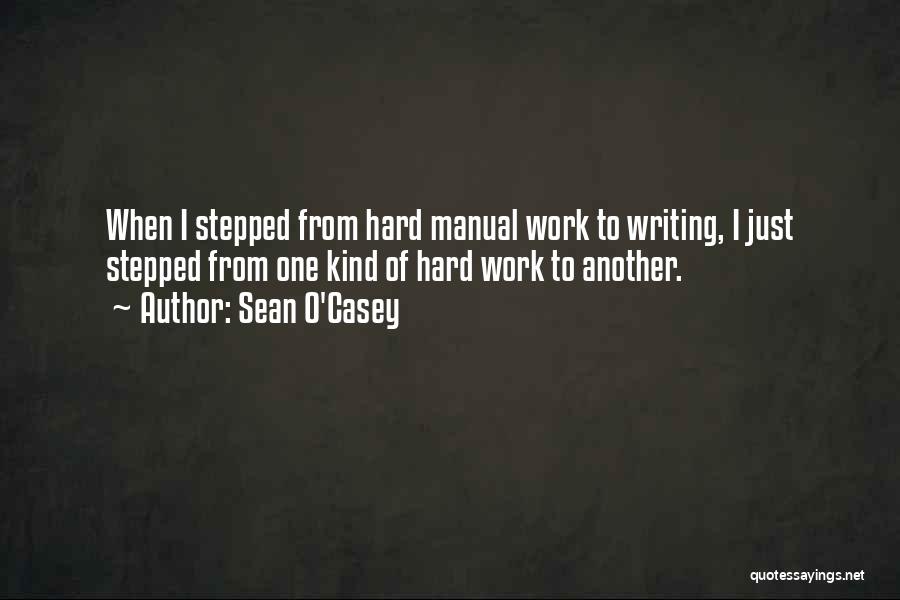 Sean O'Casey Quotes: When I Stepped From Hard Manual Work To Writing, I Just Stepped From One Kind Of Hard Work To Another.