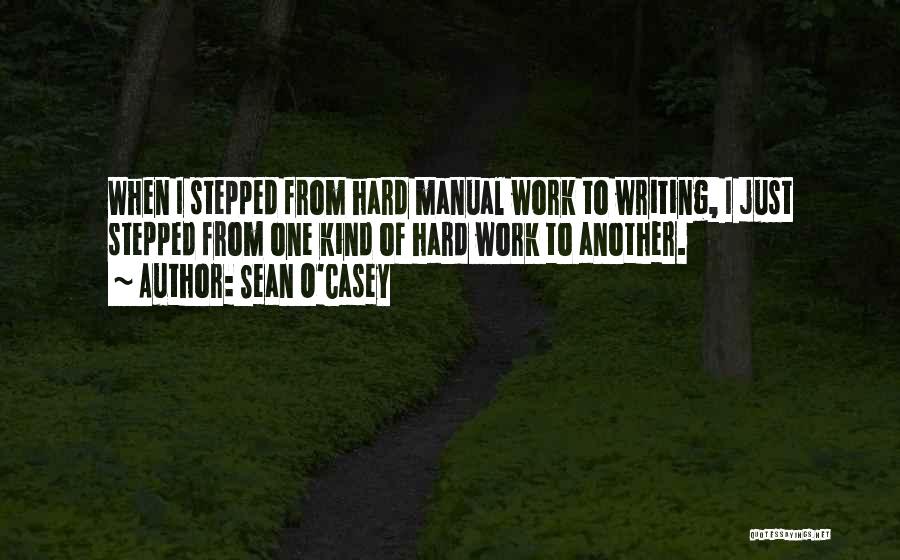 Sean O'Casey Quotes: When I Stepped From Hard Manual Work To Writing, I Just Stepped From One Kind Of Hard Work To Another.