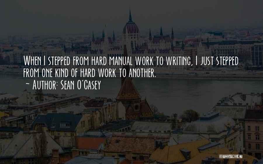 Sean O'Casey Quotes: When I Stepped From Hard Manual Work To Writing, I Just Stepped From One Kind Of Hard Work To Another.