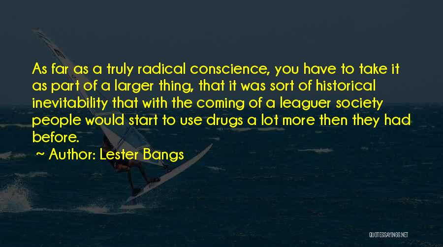 Lester Bangs Quotes: As Far As A Truly Radical Conscience, You Have To Take It As Part Of A Larger Thing, That It