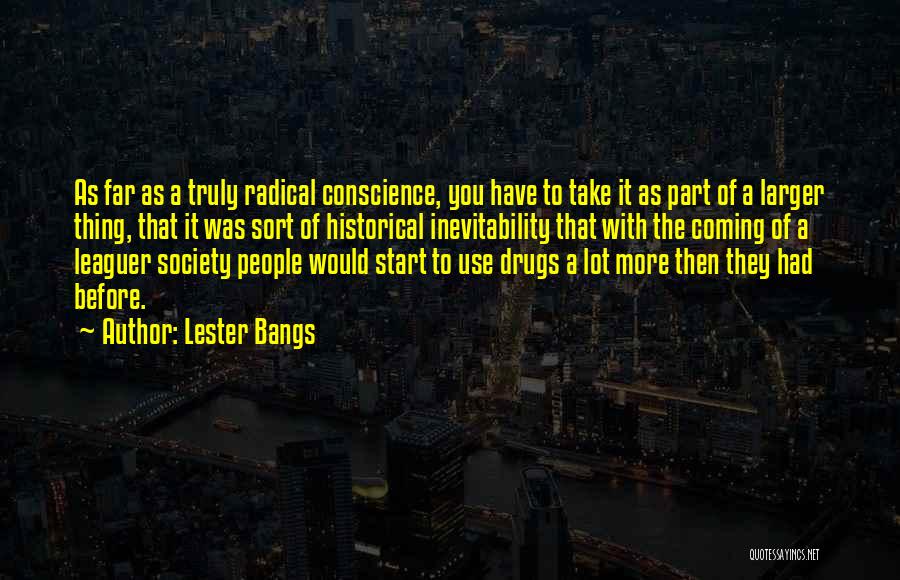 Lester Bangs Quotes: As Far As A Truly Radical Conscience, You Have To Take It As Part Of A Larger Thing, That It