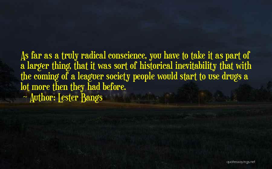 Lester Bangs Quotes: As Far As A Truly Radical Conscience, You Have To Take It As Part Of A Larger Thing, That It