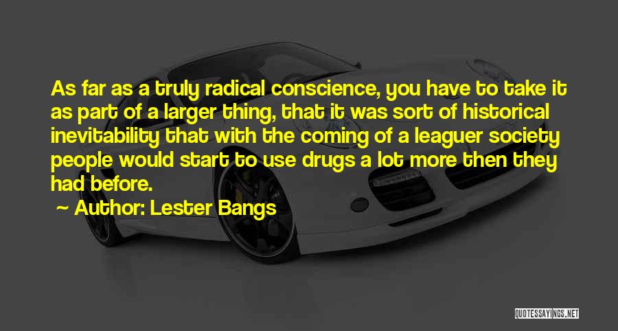 Lester Bangs Quotes: As Far As A Truly Radical Conscience, You Have To Take It As Part Of A Larger Thing, That It