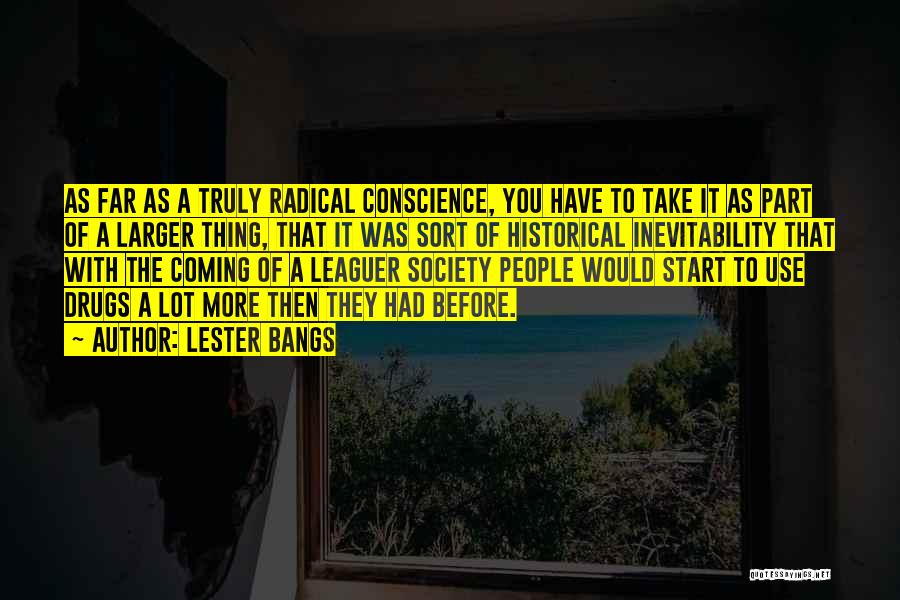 Lester Bangs Quotes: As Far As A Truly Radical Conscience, You Have To Take It As Part Of A Larger Thing, That It