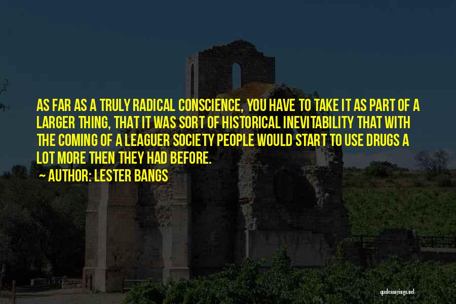 Lester Bangs Quotes: As Far As A Truly Radical Conscience, You Have To Take It As Part Of A Larger Thing, That It