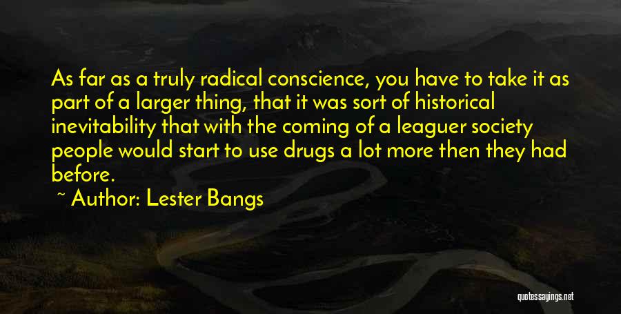 Lester Bangs Quotes: As Far As A Truly Radical Conscience, You Have To Take It As Part Of A Larger Thing, That It