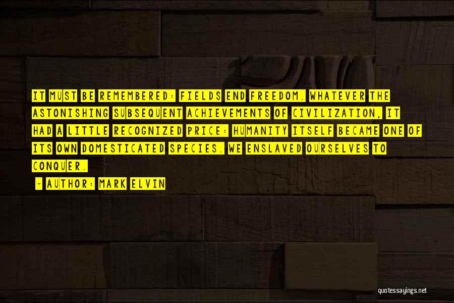 Mark Elvin Quotes: It Must Be Remembered: Fields End Freedom. Whatever The Astonishing Subsequent Achievements Of Civilization, It Had A Little Recognized Price: