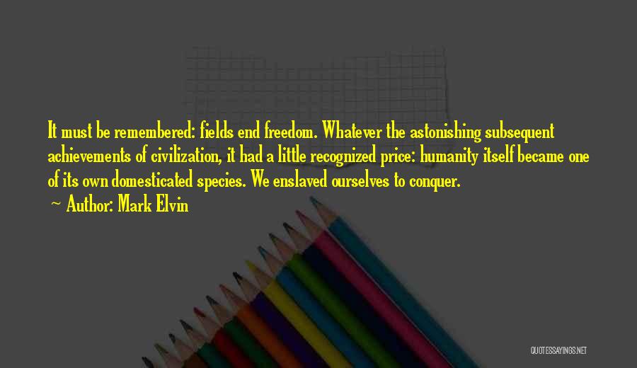 Mark Elvin Quotes: It Must Be Remembered: Fields End Freedom. Whatever The Astonishing Subsequent Achievements Of Civilization, It Had A Little Recognized Price: