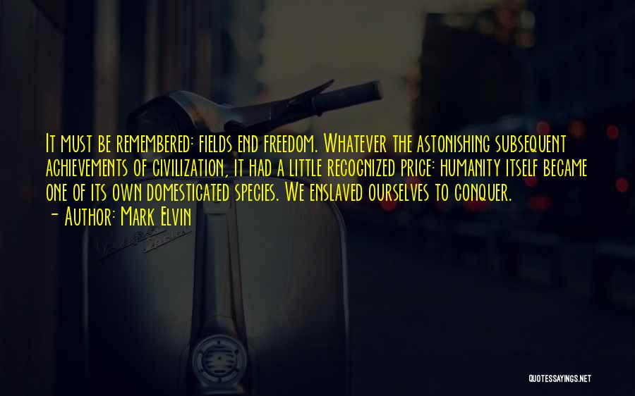 Mark Elvin Quotes: It Must Be Remembered: Fields End Freedom. Whatever The Astonishing Subsequent Achievements Of Civilization, It Had A Little Recognized Price: